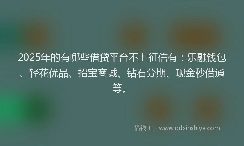 2025年的有哪些借贷平台不上征信有：乐融钱包、轻花优品、招宝商城、钻石分期、现金秒借通等。