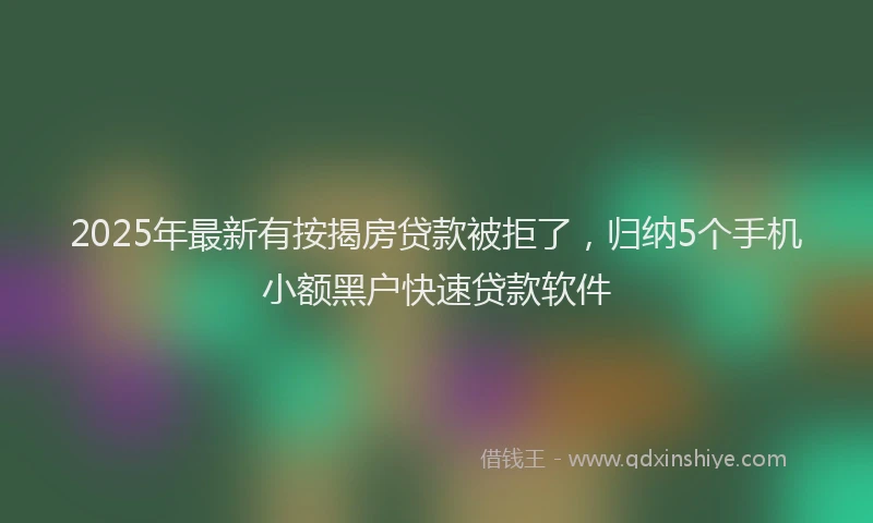 2025年最新有按揭房贷款被拒了，归纳5个手机小额黑户快速贷款软件