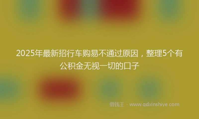 2025年最新招行车购易不通过原因，整理5个有公积金无视一切的口子