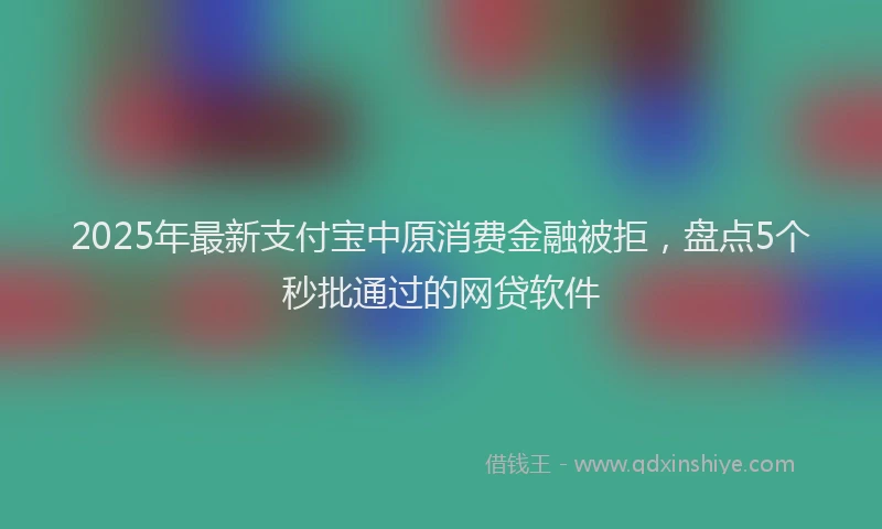 2025年最新支付宝中原消费金融被拒，盘点5个秒批通过的网贷软件