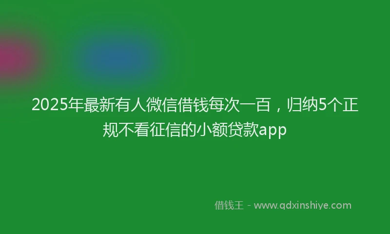 2025年最新有人微信借钱每次一百，归纳5个正规不看征信的小额贷款app