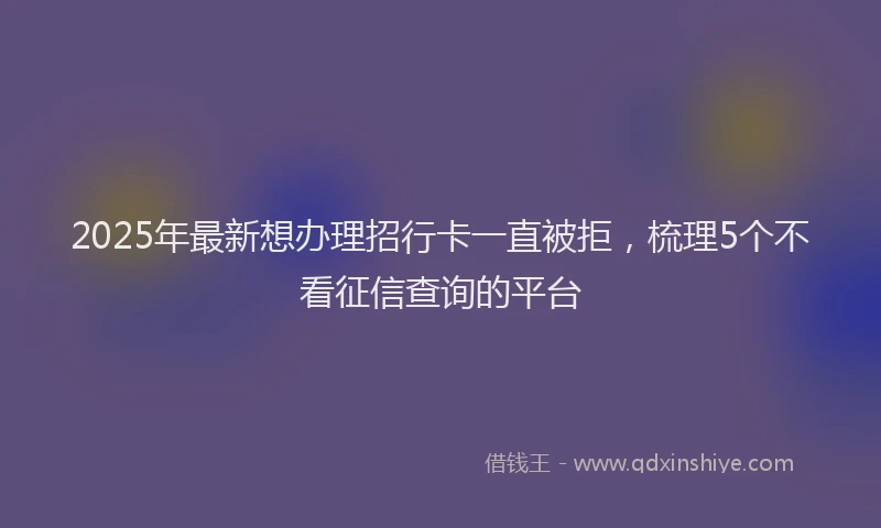 2025年最新想办理招行卡一直被拒，梳理5个不看征信查询的平台