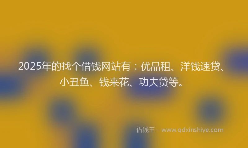 2025年的找个借钱网站有：优品租、洋钱速贷、小丑鱼、钱来花、功夫贷等。