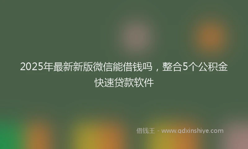 2025年最新新版微信能借钱吗，整合5个公积金快速贷款软件