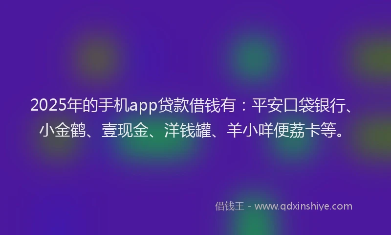 2025年的手机app贷款借钱有：平安口袋银行、小金鹤、壹现金、洋钱罐、羊小咩便荔卡等。