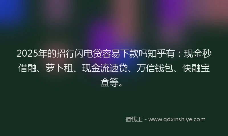 2025年的招行闪电贷容易下款吗知乎有：现金秒借融、萝卜租、现金流速贷、万信钱包、快融宝盒等。