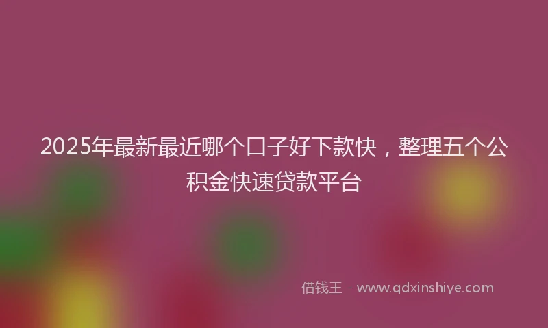 2025年最新最近哪个口子好下款快，整理五个公积金快速贷款平台