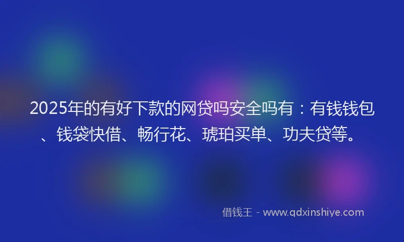 2025年的有好下款的网贷吗安全吗有：有钱钱包、钱袋快借、畅行花、琥珀买单、功夫贷等。