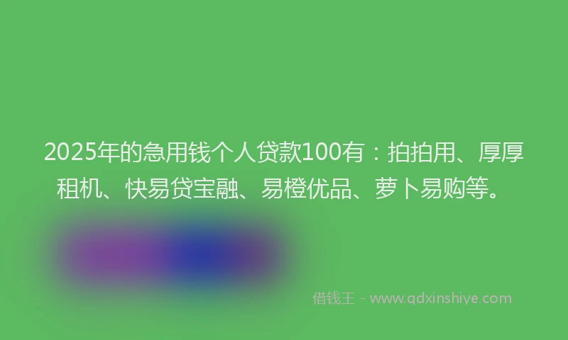 2025年的急用钱个人贷款100有：拍拍用、厚厚租机、快易贷宝融、易橙优品、萝卜易购等。