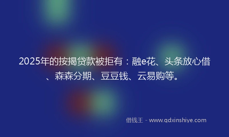 2025年的按揭贷款被拒有：融e花、头条放心借、森森分期、豆豆钱、云易购等。