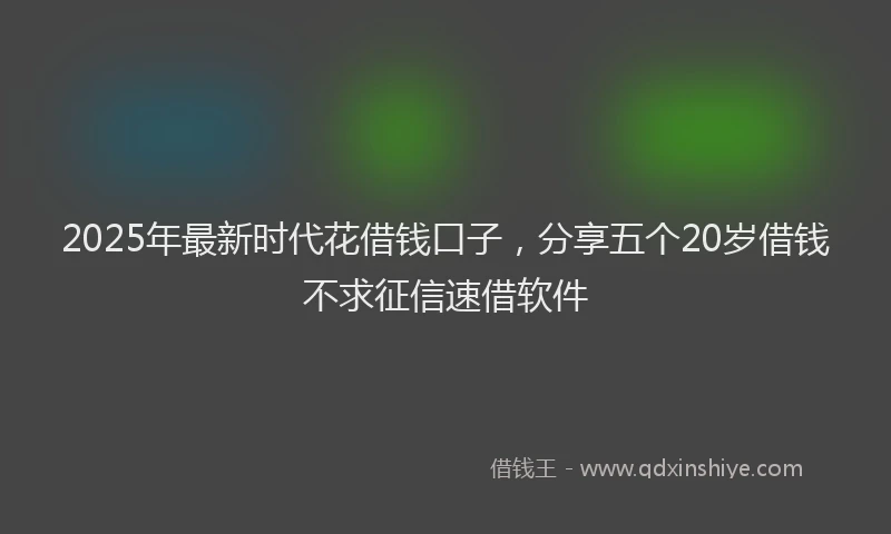 2025年最新时代花借钱口子，分享五个20岁借钱不求征信速借软件