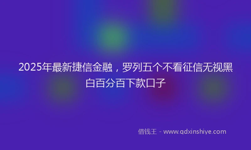 2025年最新捷信金融，罗列五个不看征信无视黑白百分百下款口子