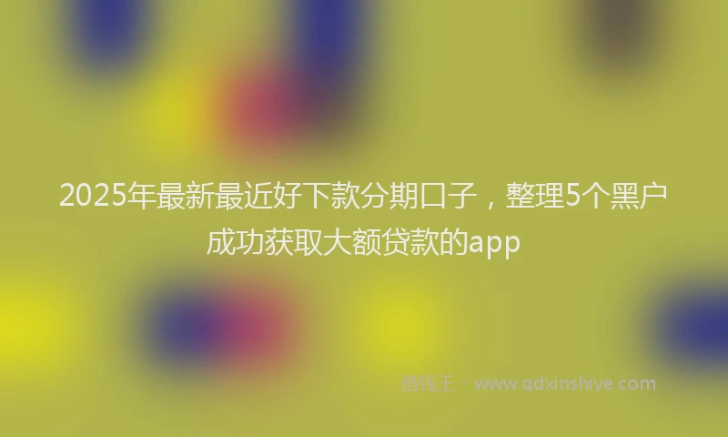 2025年最新最近好下款分期口子，整理5个黑户成功获取大额贷款的app