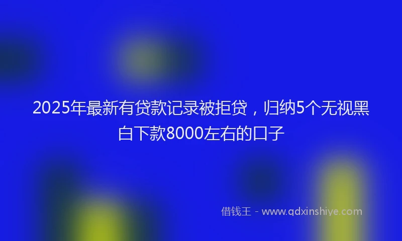 2025年最新有贷款记录被拒贷，归纳5个无视黑白下款8000左右的口子
