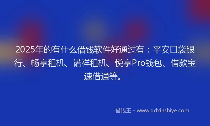 2025年的有什么借钱软件好通过有：平安口袋银行、畅享租机、诺祥租机、悦享Pro钱包、借款宝速借通等。
