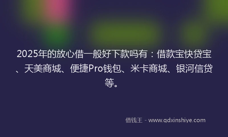 2025年的放心借一般好下款吗有：借款宝快贷宝、天美商城、便捷Pro钱包、米卡商城、银河信贷等。