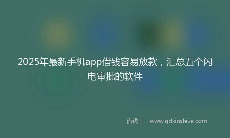 2025年最新手机app借钱容易放款，汇总五个闪电审批的软件