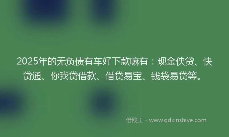 2025年的无负债有车好下款嘛有：现金侠贷、快贷通、你我贷借款、借贷易宝、钱袋易贷等。