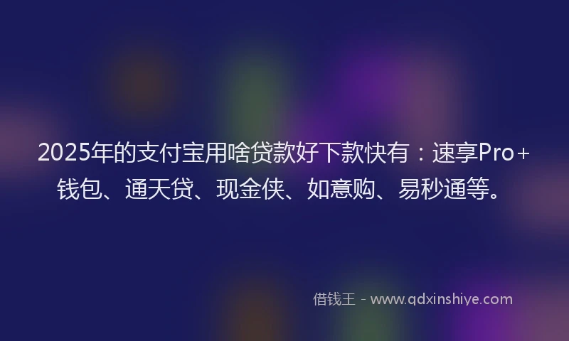 2025年的支付宝用啥贷款好下款快有：速享Pro+钱包、通天贷、现金侠、如意购、易秒通等。