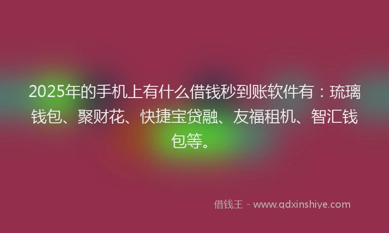 2025年的手机上有什么借钱秒到账软件有：琉璃钱包、聚财花、快捷宝贷融、友福租机、智汇钱包等。