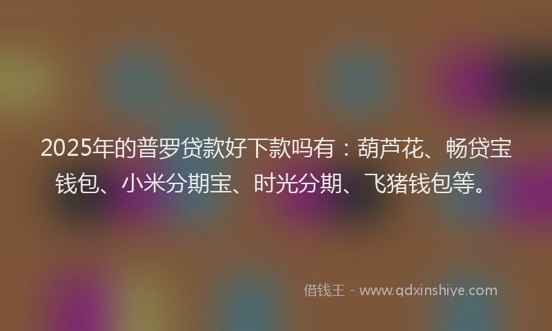 2025年的普罗贷款好下款吗有：葫芦花、畅贷宝钱包、小米分期宝、时光分期、飞猪钱包等。