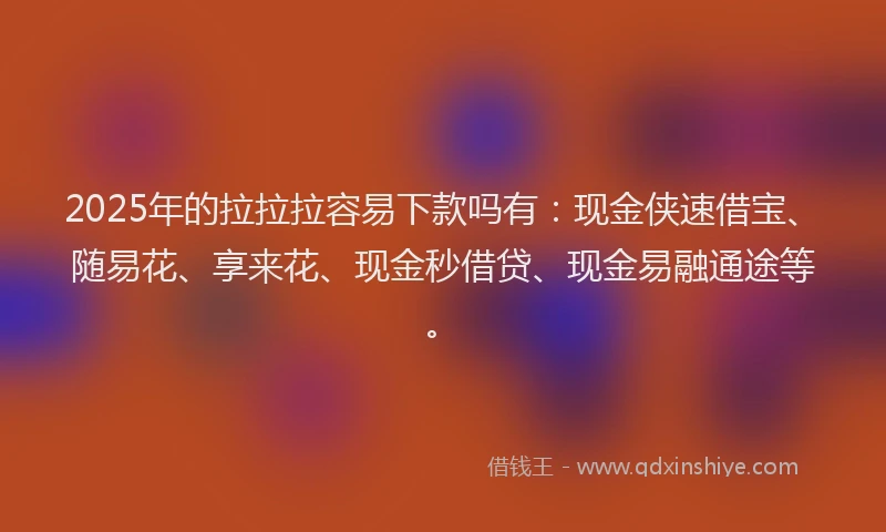 2025年的拉拉拉容易下款吗有：现金侠速借宝、随易花、享来花、现金秒借贷、现金易融通途等。