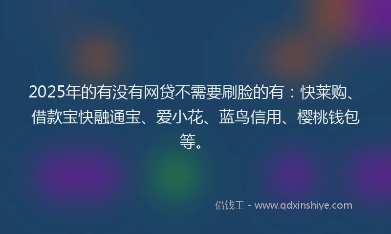 2025年的有没有网贷不需要刷脸的有：快莱购、借款宝快融通宝、爱小花、蓝鸟信用、樱桃钱包等。