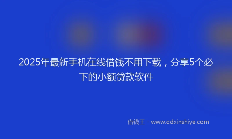 2025年最新手机在线借钱不用下载，分享5个必下的小额贷款软件