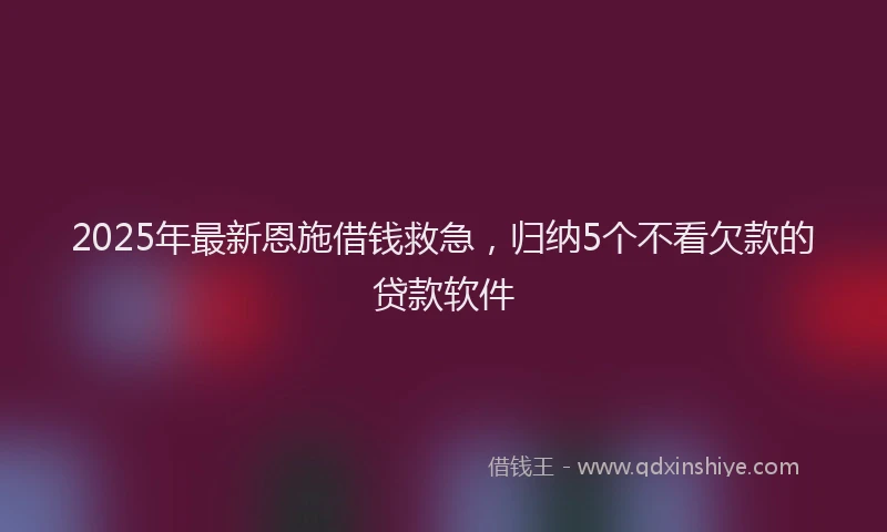 2025年最新恩施借钱救急，归纳5个不看欠款的贷款软件