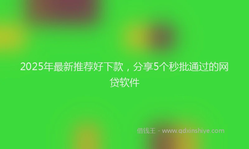 2025年最新推荐好下款，分享5个秒批通过的网贷软件