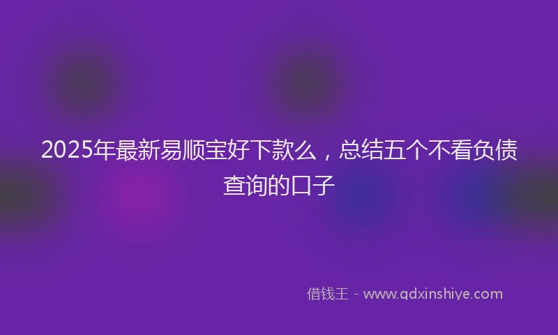 2025年最新易顺宝好下款么，总结五个不看负债查询的口子