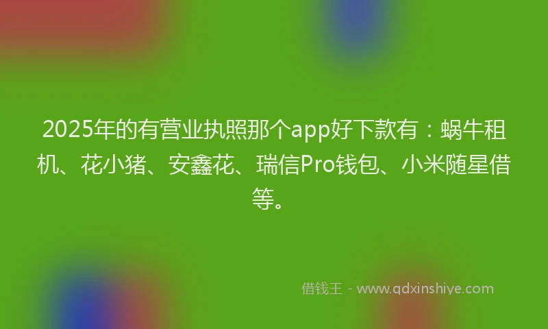 2025年的有营业执照那个app好下款有：蜗牛租机、花小猪、安鑫花、瑞信Pro钱包、小米随星借等。