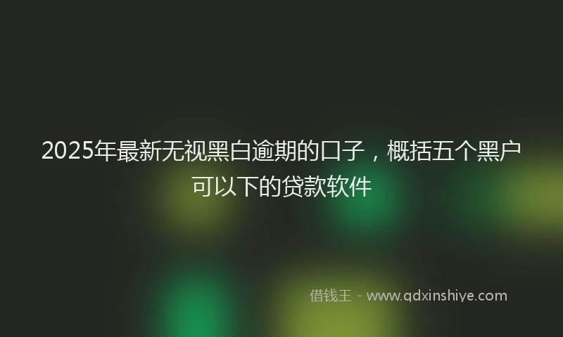 2025年最新无视黑白逾期的口子，概括五个黑户可以下的贷款软件