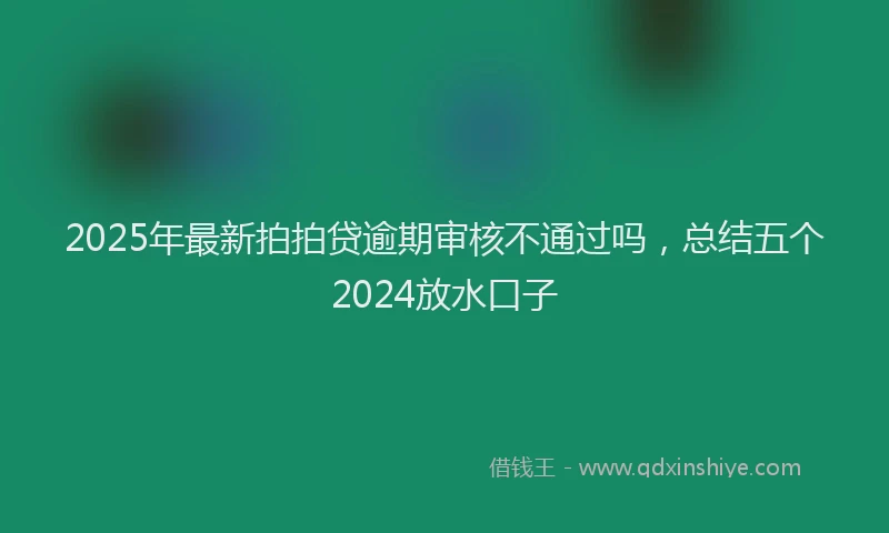 2025年最新拍拍贷逾期审核不通过吗，总结五个2024放水口子