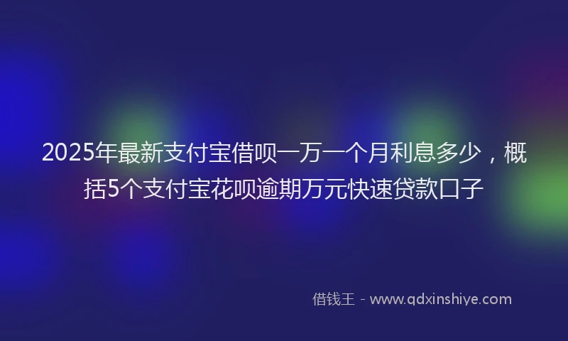 2025年最新支付宝借呗一万一个月利息多少，概括5个支付宝花呗逾期万元快速贷款口子