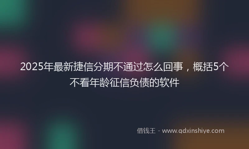 2025年最新捷信分期不通过怎么回事，概括5个不看年龄征信负债的软件