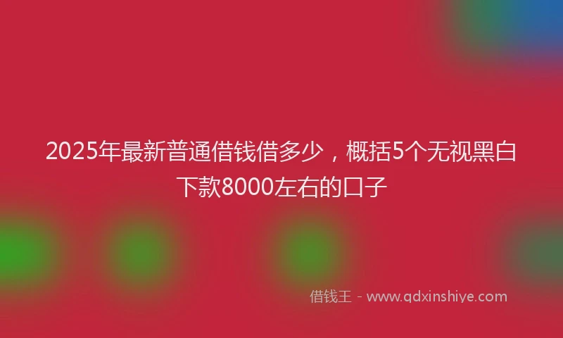 2025年最新普通借钱借多少，概括5个无视黑白下款8000左右的口子