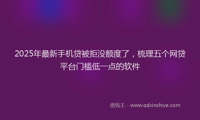 2025年最新手机贷被拒没额度了，梳理五个网贷平台门槛低一点的软件