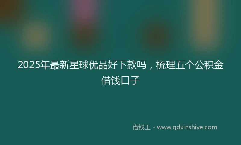 2025年最新星球优品好下款吗，梳理五个公积金借钱口子