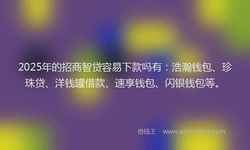 2025年的招商智贷容易下款吗有：浩瀚钱包、珍珠贷、洋钱罐借款、速享钱包、闪银钱包等。