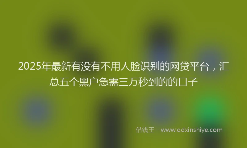 2025年最新有没有不用人脸识别的网贷平台，汇总五个黑户急需三万秒到的的口子