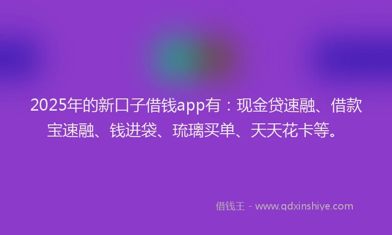 2025年的新口子借钱app有：现金贷速融、借款宝速融、钱进袋、琉璃买单、天天花卡等。