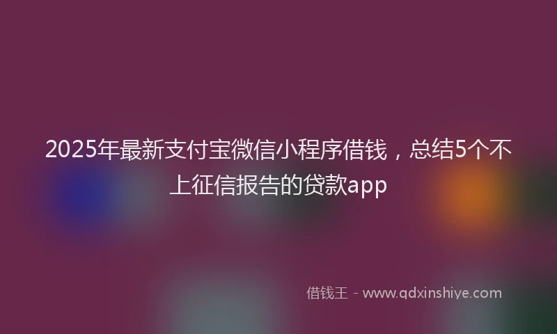 2025年最新支付宝微信小程序借钱，总结5个不上征信报告的贷款app