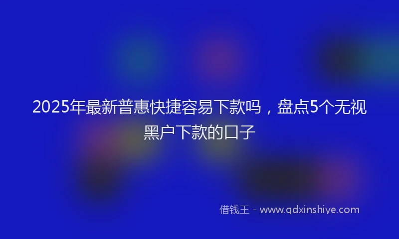 2025年最新普惠快捷容易下款吗，盘点5个无视黑户下款的口子