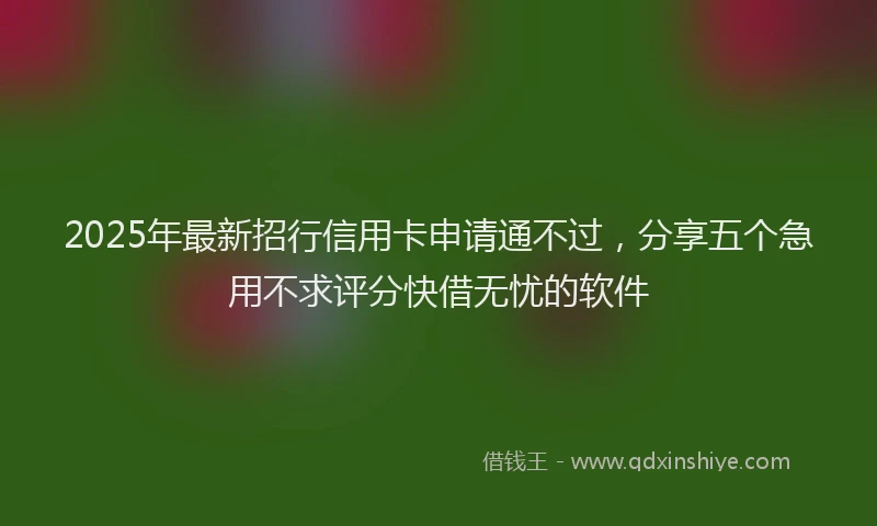 2025年最新招行信用卡申请通不过，分享五个急用不求评分快借无忧的软件