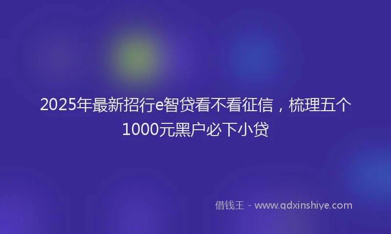 2025年最新招行e智贷看不看征信，梳理五个1000元黑户必下小贷