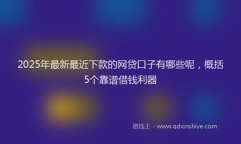 2025年最新最近下款的网贷口子有哪些呢，概括5个靠谱借钱利器
