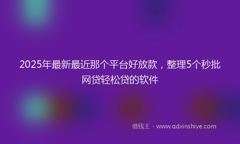 2025年最新最近那个平台好放款，整理5个秒批网贷轻松贷的软件