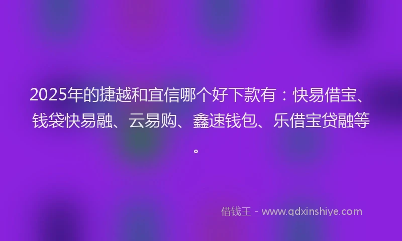 2025年的捷越和宜信哪个好下款有:快易借宝、钱袋快易融、云易购、鑫速钱包、乐借宝贷融等。