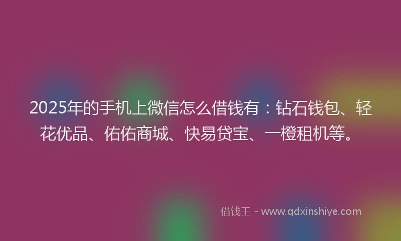 2025年的手机上微信怎么借钱有：钻石钱包、轻花优品、佑佑商城、快易贷宝、一橙租机等。